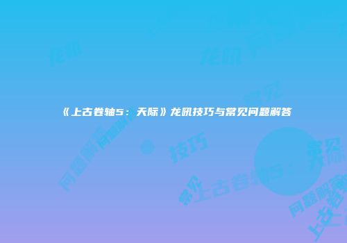 《上古卷轴5：天际》龙吼技巧与常见问题解答