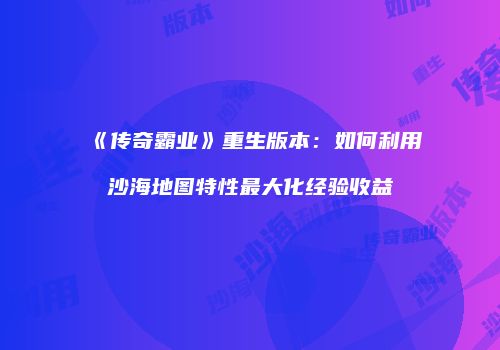 《传奇霸业》重生版本：如何利用沙海地图特性最大化经验收益