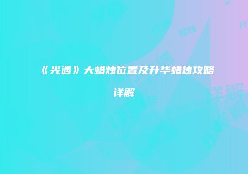 《光遇》大蜡烛位置及升华蜡烛攻略详解