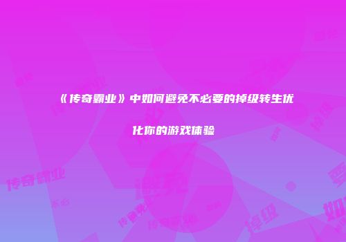 《传奇霸业》中如何避免不必要的掉级转生优化你的游戏体验