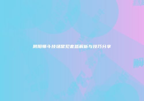 阴阳师斗技场常见套路解析与技巧分享