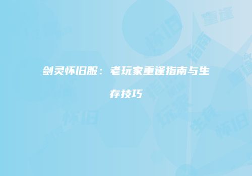 剑灵怀旧服：老玩家重逢指南与生存技巧