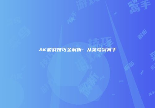 AK游戏技巧全解析：从菜鸟到高手