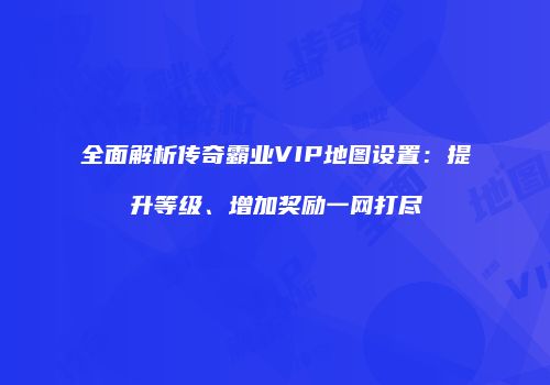 全面解析传奇霸业VIP地图设置：提升等级、增加奖励一网打尽