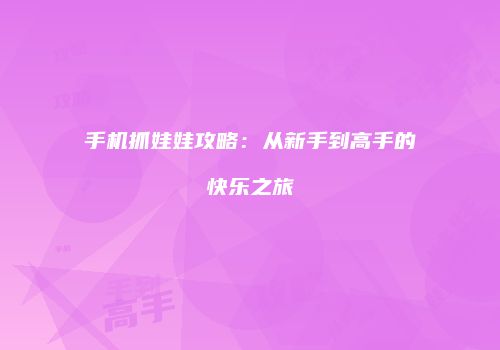手机抓娃娃攻略：从新手到高手的快乐之旅