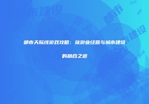 都市天际线游戏攻略：旅游业经营与城市建设的融合之道