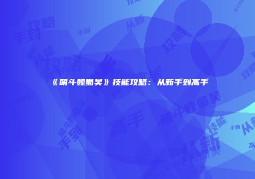 《萌斗魏蜀吴》技能攻略：从新手到高手