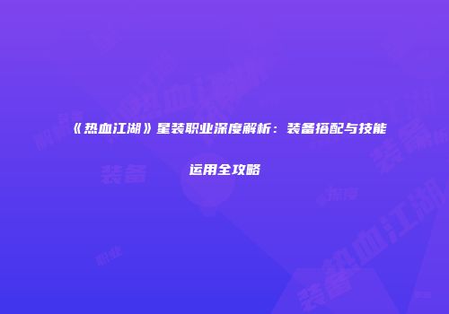 《热血江湖》星装职业深度解析：装备搭配与技能运用全攻略