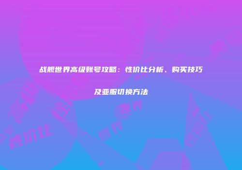 战舰世界高级账号攻略：性价比分析、购买技巧及亚服切换方法