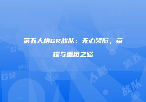 第五人格GR战队：无心领衔，荣耀与重组之路
