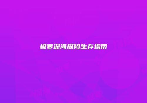 极寒深海探险生存指南