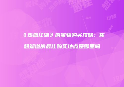 《热血江湖》的宝物购买攻略：你想知道的最佳购买地点是哪里吗