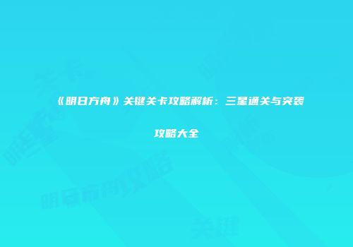 《明日方舟》关键关卡攻略解析：三星通关与突袭攻略大全