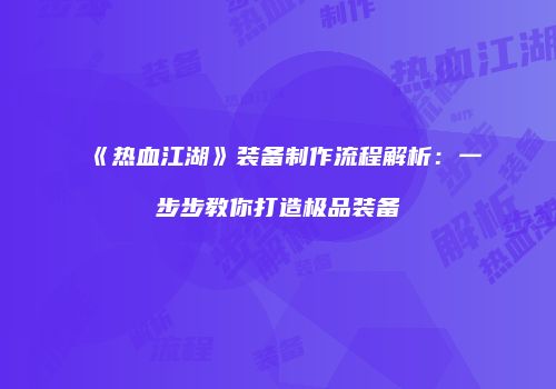 《热血江湖》装备制作流程解析：一步步教你打造极品装备