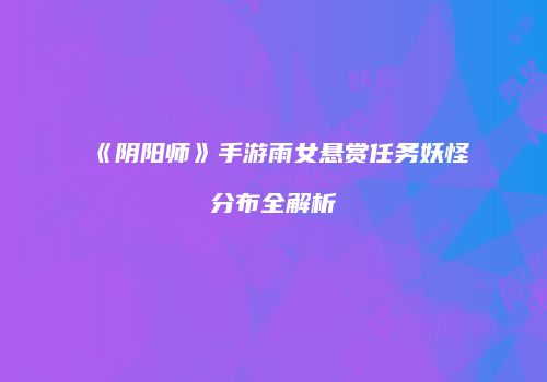 《阴阳师》手游雨女悬赏任务妖怪分布全解析