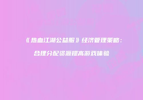 《热血江湖公益服》经济管理策略:合理分配资源提高游戏体验