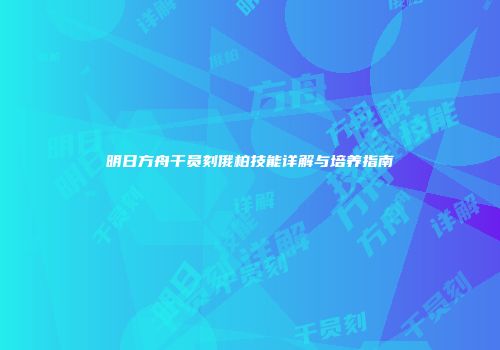 明日方舟干员刻俄柏技能详解与培养指南