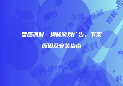 香肠派对：揭秘游戏广告、下架原因及安装指南