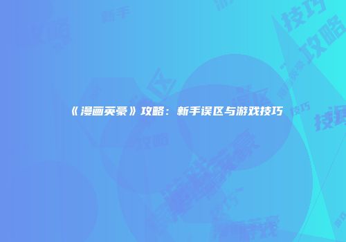 《漫画英豪》攻略：新手误区与游戏技巧
