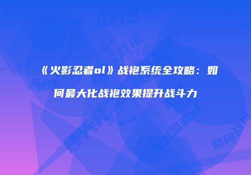 《火影忍者ol》战袍系统全攻略：如何最大化战袍效果提升战斗力