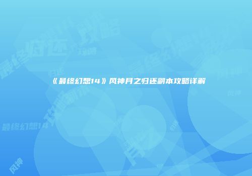 《最终幻想14》风神月之归还副本攻略详解