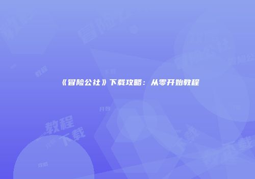《冒险公社》下载攻略：从零开始教程