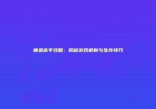 捕鱼高手攻略：揭秘游戏机制与生存技巧