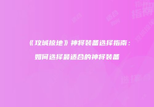 《攻城掠地》神将装备选择指南：如何选择最适合的神将装备
