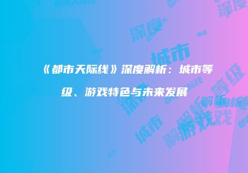 《都市天际线》深度解析：城市等级、游戏特色与未来发展