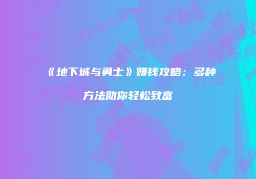 《地下城与勇士》赚钱攻略：多种方法助你轻松致富