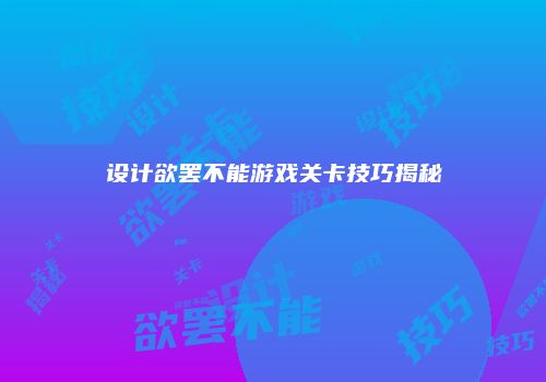 设计欲罢不能游戏关卡技巧揭秘