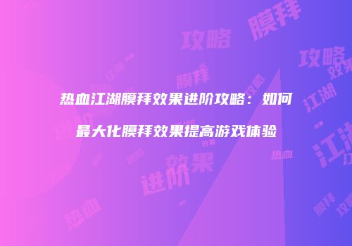 热血江湖膜拜效果进阶攻略：如何最大化膜拜效果提高游戏体验