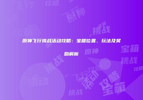原神飞行挑战活动攻略：宝箱位置、玩法及奖励解析