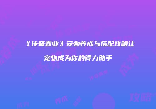 《传奇霸业》宠物养成与搭配攻略让宠物成为你的得力助手