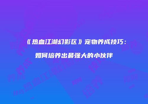 《热血江湖幻影区》宠物养成技巧：如何培养出最强大的小伙伴