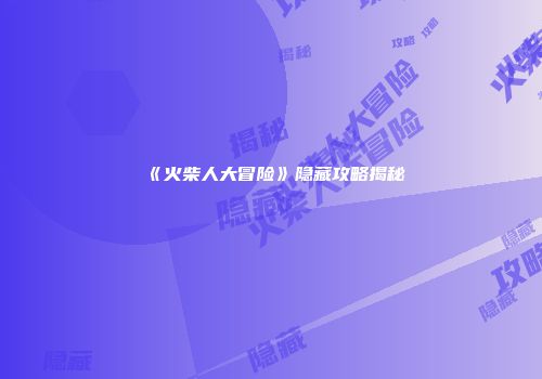 《火柴人大冒险》隐藏攻略揭秘