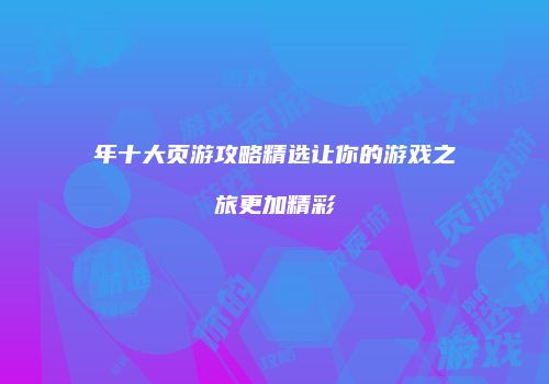 年十大页游攻略精选让你的游戏之旅更加精彩