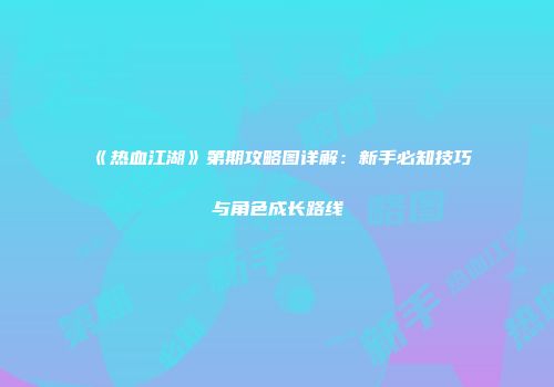 《热血江湖》第期攻略图详解：新手必知技巧与角色成长路线
