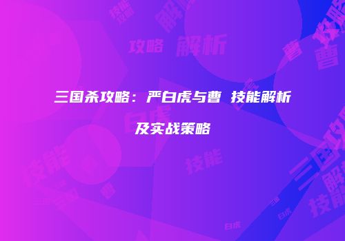 三国杀攻略：严白虎与曹叡技能解析及实战策略