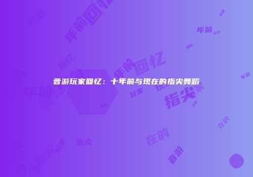 音游玩家回忆：十年前与现在的指尖舞蹈