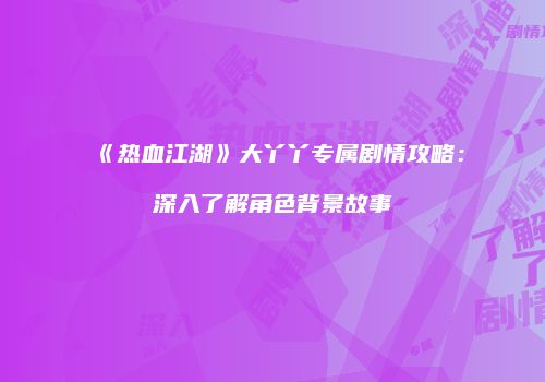 《热血江湖》大丫丫专属剧情攻略：深入了解角色背景故事