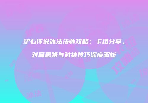 炉石传说冰法法师攻略：卡组分享、对局思路与对抗技巧深度解析