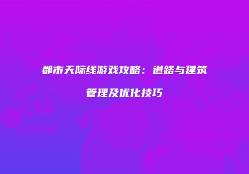 都市天际线游戏攻略：道路与建筑管理及优化技巧