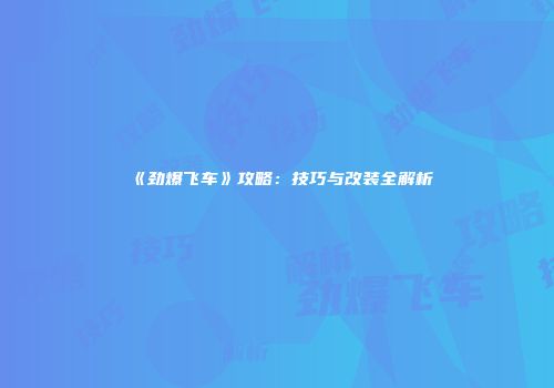 《劲爆飞车》攻略：技巧与改装全解析