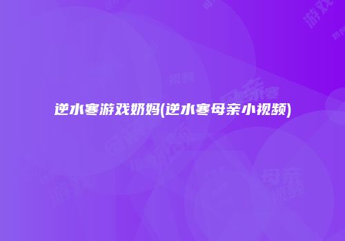 逆水寒游戏奶妈(逆水寒母亲小视频)