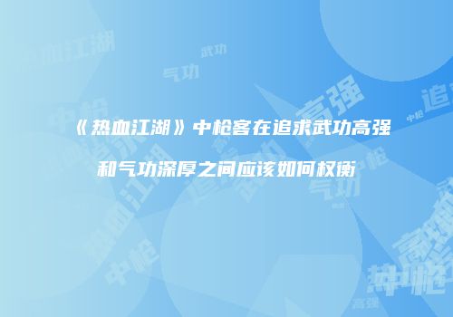 《热血江湖》中枪客在追求武功高强和气功深厚之间应该如何权衡