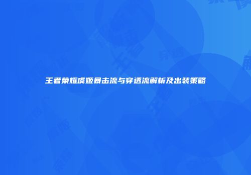 王者荣耀虞姬暴击流与穿透流解析及出装策略