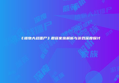 《植物大战僵尸》蘑菇家族解析与游戏深度探讨