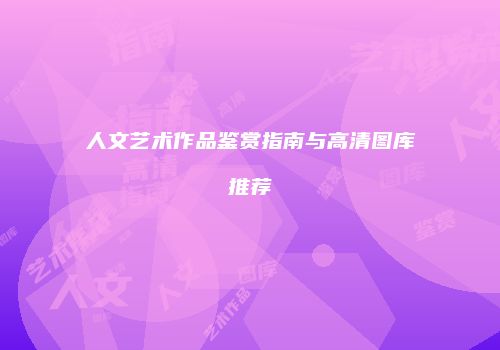 人文艺术作品鉴赏指南与高清图库推荐