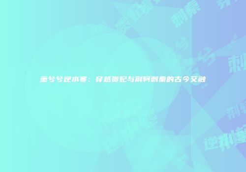萧兮兮逆水寒：穿越贵妃与荆轲刺秦的古今交融